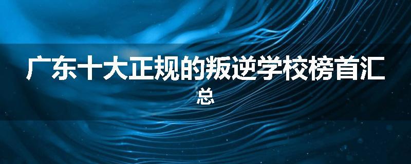 广东十大正规的叛逆学校榜首汇总
