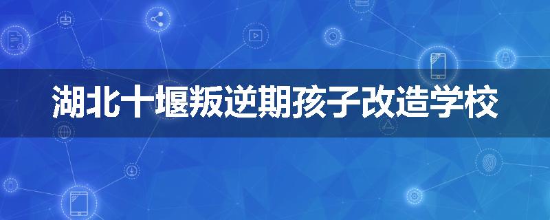 湖北十堰叛逆期孩子改造学校