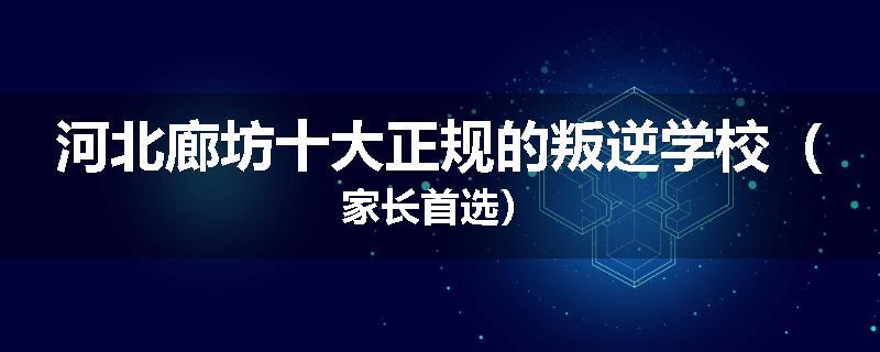 河北廊坊十大正规的叛逆学校（家长首选）