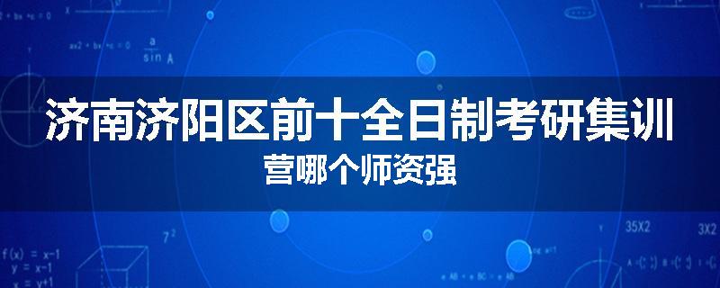 济南济阳区前十全日制考研集训营哪个师资强