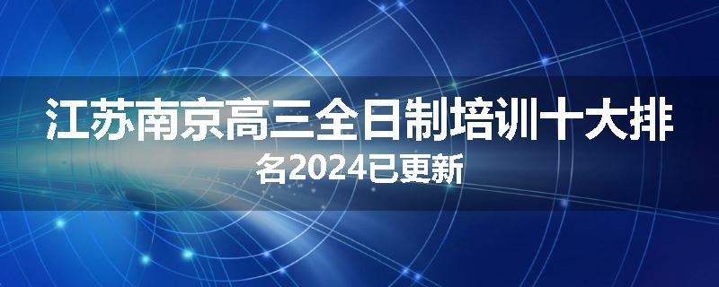 江苏南京高三全日制培训十大排名2024已更新