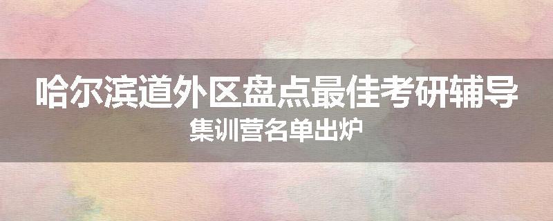 哈尔滨道外区盘点最佳考研辅导集训营名单出炉