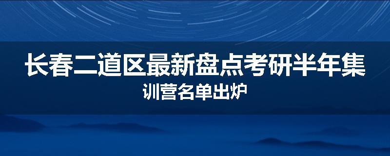 长春二道区最新盘点考研半年集训营名单出炉