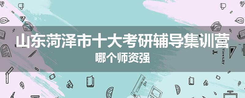 山东菏泽市十大考研辅导集训营哪个师资强
