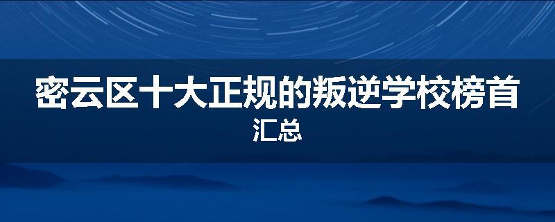 密云区十大正规的叛逆学校榜首汇总