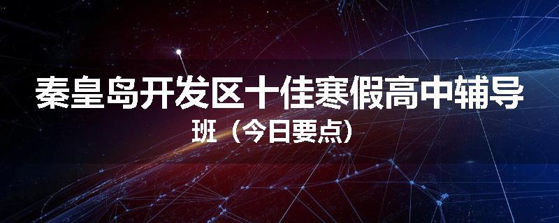 秦皇岛开发区十佳寒假高中辅导班（今日要点）