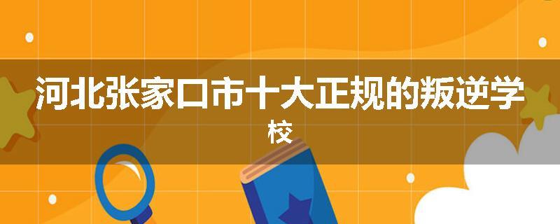 河北张家口市十大正规的叛逆学校