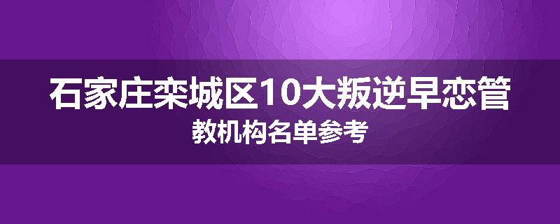 石家庄栾城区10大叛逆早恋管教机构名单参考