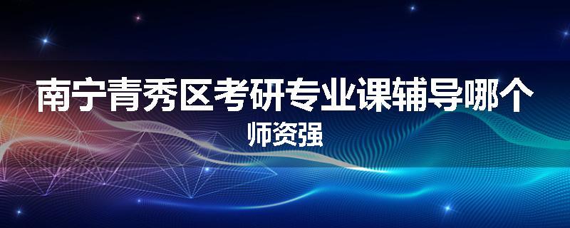 南宁青秀区考研专业课辅导哪个师资强