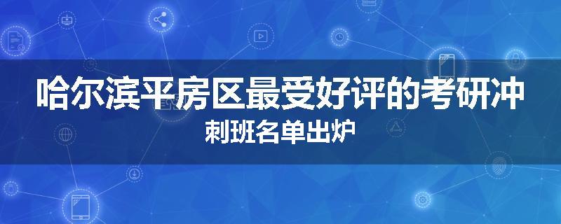 哈尔滨平房区最受好评的考研冲刺班名单出炉