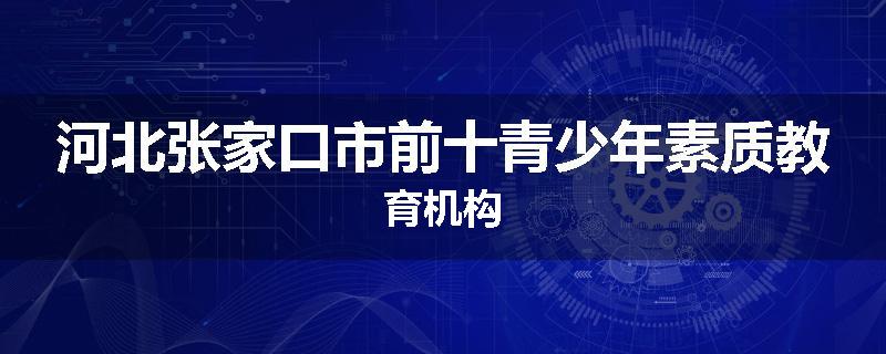 河北张家口市前十青少年素质教育机构