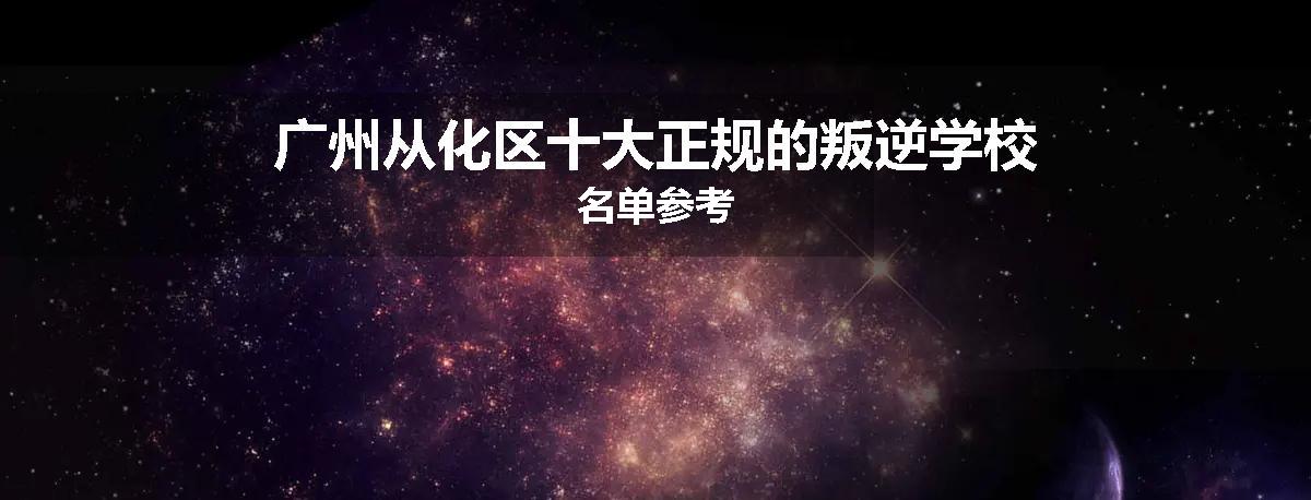 广州从化区十大正规的叛逆学校名单参考