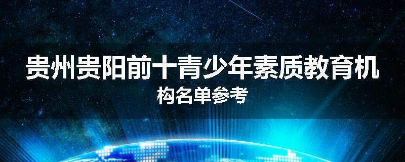 贵州贵阳前十青少年素质教育机构名单参考