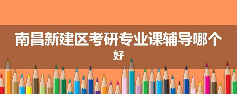 南昌新建区考研专业课辅导哪个好