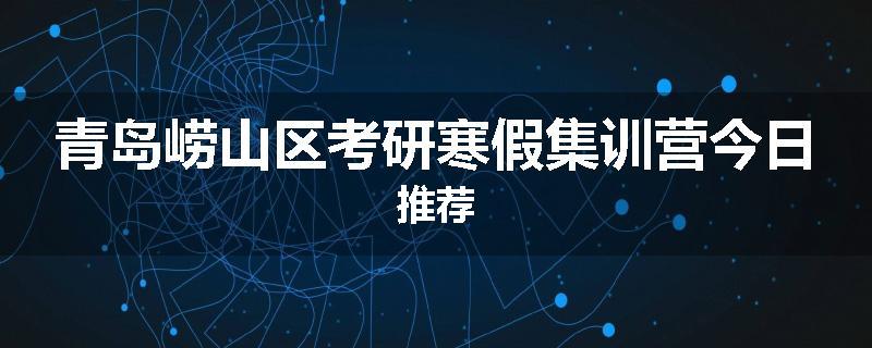 青岛崂山区考研寒假集训营今日推荐