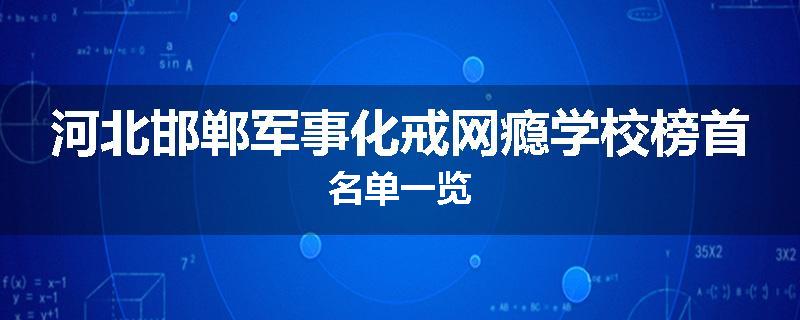 河北邯郸军事化戒网瘾学校榜首名单一览