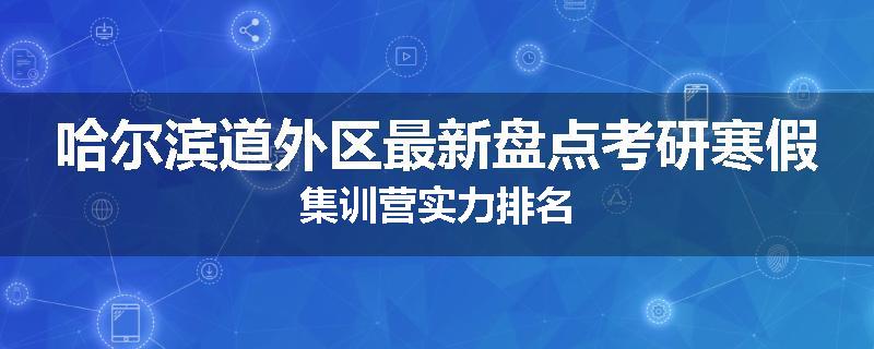哈尔滨道外区最新盘点考研寒假集训营实力排名