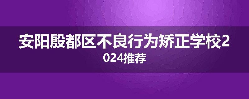 安阳殷都区不良行为矫正学校2024推荐