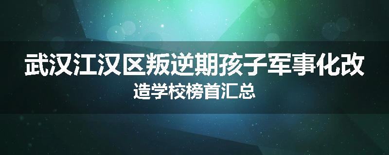 武汉江汉区叛逆期孩子军事化改造学校榜首汇总