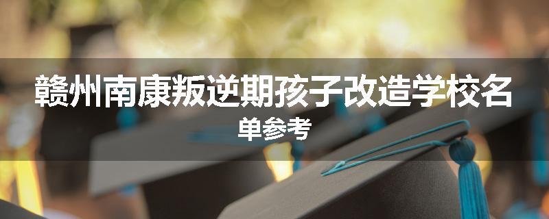 赣州南康叛逆期孩子改造学校名单参考