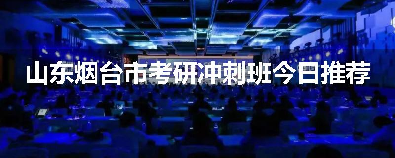 山东烟台市考研冲刺班今日推荐