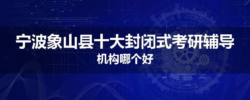 宁波象山县十大封闭式考研辅导机构哪个好