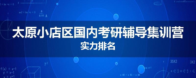 太原小店区国内考研辅导集训营实力排名