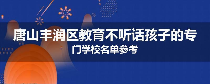 唐山丰润区教育不听话孩子的专门学校名单参考