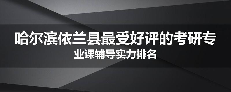 哈尔滨依兰县最受好评的考研专业课辅导实力排名