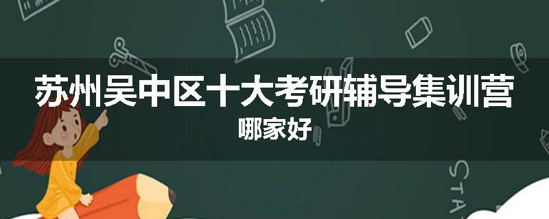 苏州吴中区十大考研辅导集训营哪家好