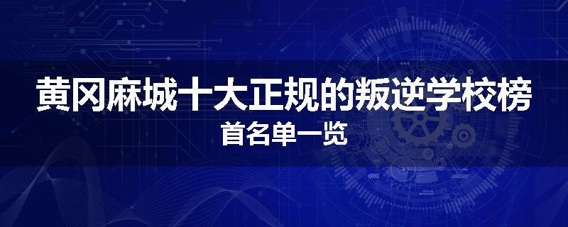 黄冈麻城十大正规的叛逆学校榜首名单一览