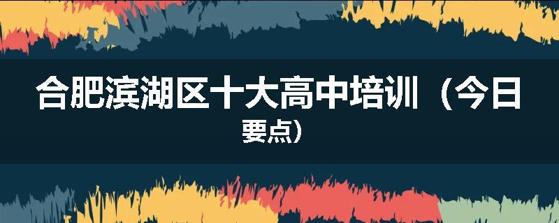 合肥滨湖区十大高中培训（今日要点）