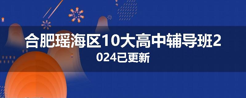 合肥瑶海区10大高中辅导班2024已更新
