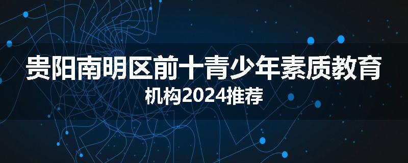 贵阳南明区前十青少年素质教育机构2024推荐
