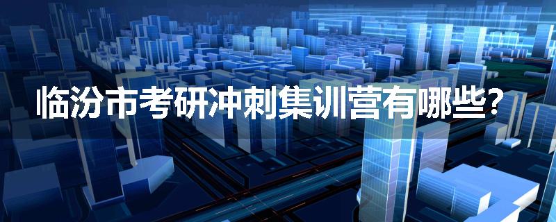 临汾市考研冲刺集训营有哪些？