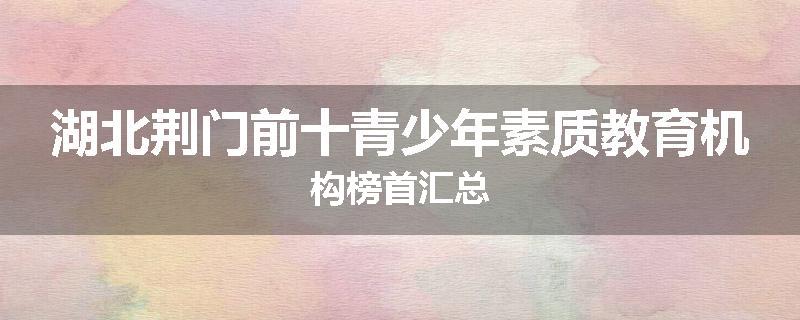 湖北荆门前十青少年素质教育机构榜首汇总