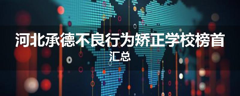 河北承德不良行为矫正学校榜首汇总