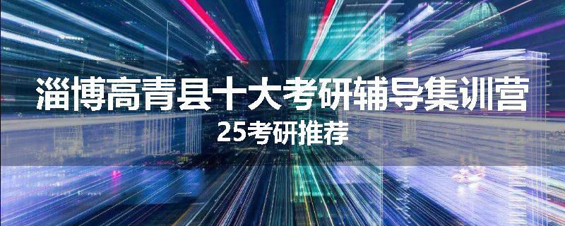 淄博高青县十大考研辅导集训营25考研推荐