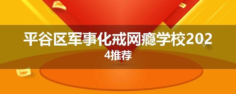 平谷区军事化戒网瘾学校2024推荐