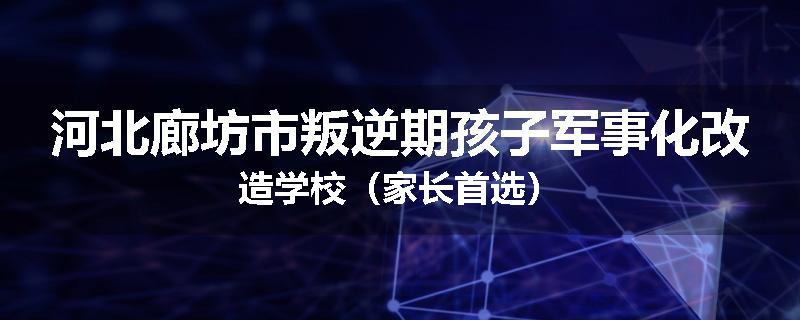 河北廊坊市叛逆期孩子军事化改造学校（家长首选）