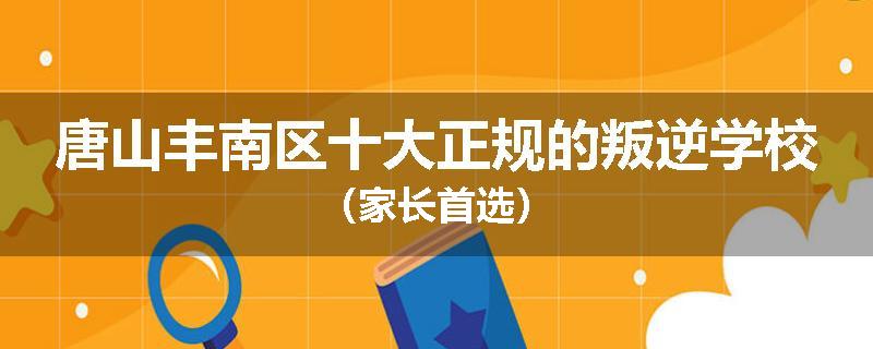 唐山丰南区十大正规的叛逆学校（家长首选）
