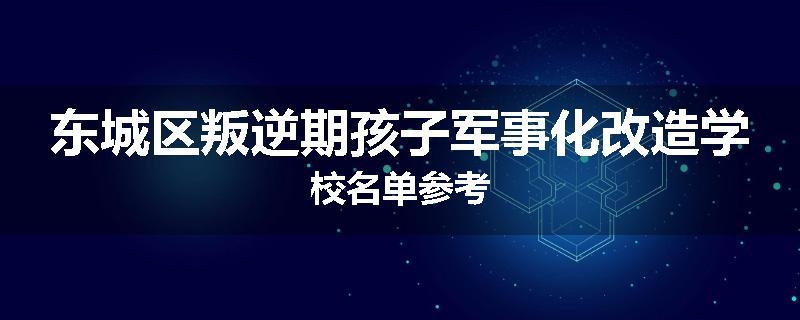 东城区叛逆期孩子军事化改造学校名单参考