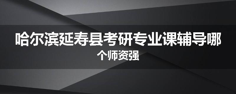 哈尔滨延寿县考研专业课辅导哪个师资强