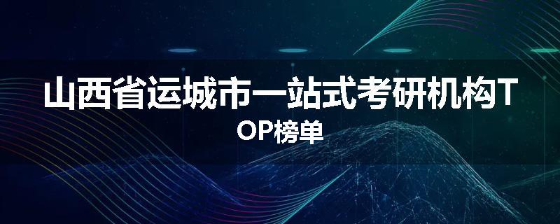 山西省运城市一站式考研机构TOP榜单