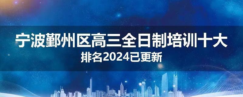 宁波鄞州区高三全日制培训十大排名2024已更新