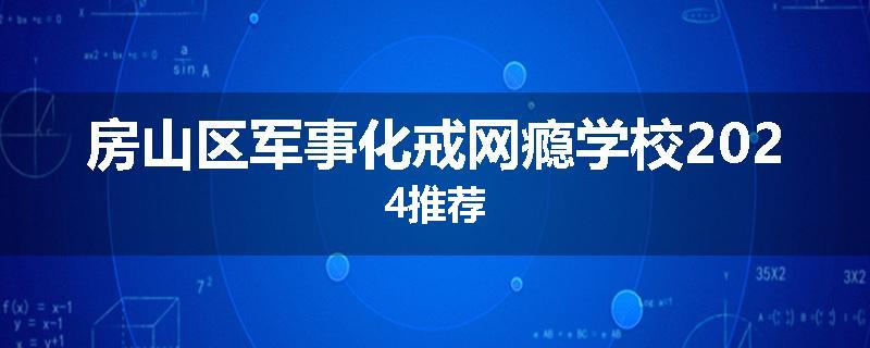 房山区军事化戒网瘾学校2024推荐