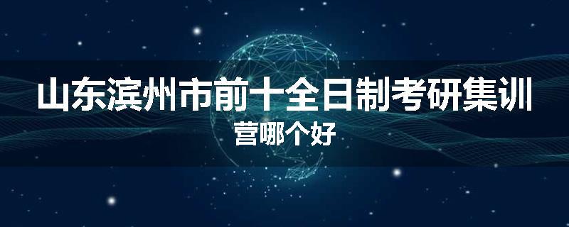 山东滨州市前十全日制考研集训营哪个好