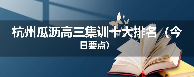 杭州瓜沥高三集训十大排名（今日要点）