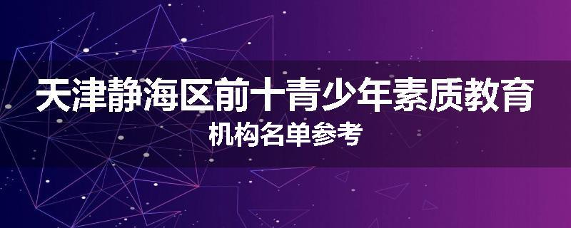 天津静海区前十青少年素质教育机构名单参考