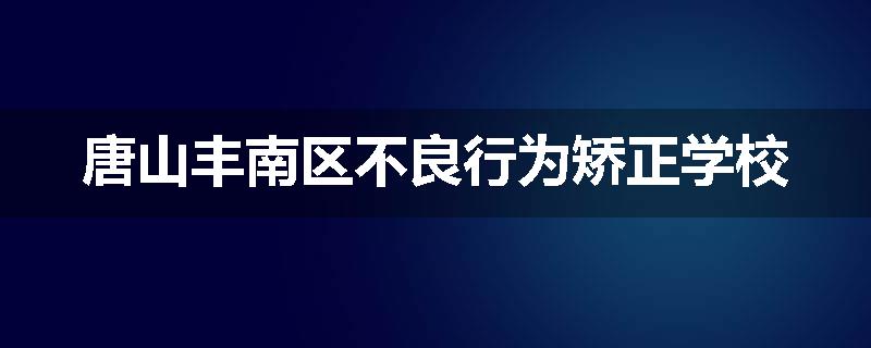 唐山丰南区不良行为矫正学校